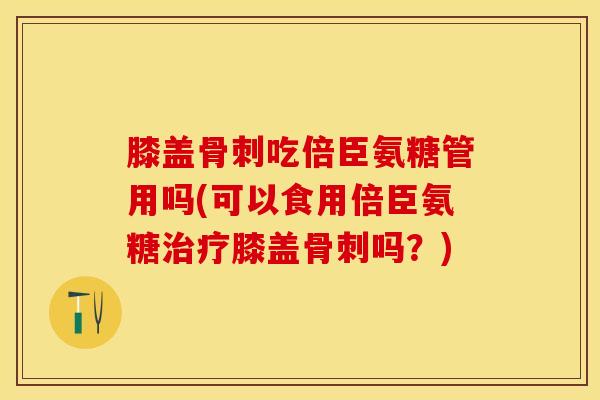 膝盖骨刺吃倍臣氨糖管用吗(可以食用倍臣氨糖治疗膝盖骨刺吗？)