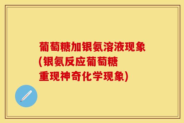 葡萄糖加银氨溶液现象(银氨反应葡萄糖  重现神奇化学现象)