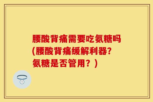 腰酸背痛需要吃氨糖吗(腰酸背痛缓解利器？氨糖是否管用？)