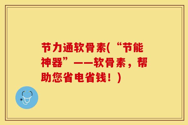 节力通软骨素(“节能神器”——软骨素，帮助您省电省钱！)