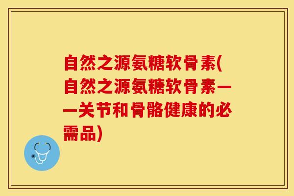 自然之源氨糖软骨素(自然之源氨糖软骨素——关节和骨骼健康的必需品)