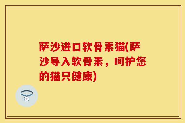 萨沙进口软骨素猫(萨沙导入软骨素，呵护您的猫只健康)