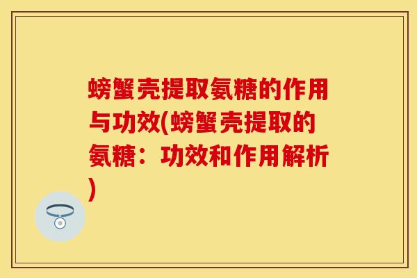 螃蟹壳提取氨糖的作用与功效(螃蟹壳提取的氨糖：功效和作用解析)