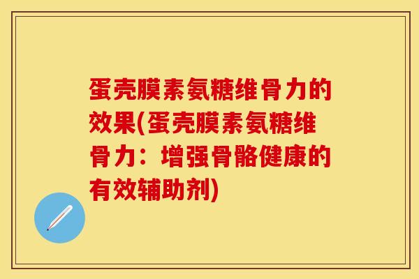 蛋壳膜素氨糖维骨力的效果(蛋壳膜素氨糖维骨力：增强骨骼健康的有效辅助剂)
