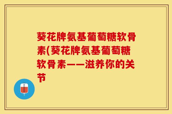 葵花牌氨基葡萄糖软骨素(葵花牌氨基葡萄糖软骨素——滋养你的关节