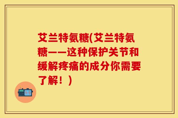艾兰特氨糖(艾兰特氨糖——这种保护关节和缓解疼痛的成分你需要了解！)