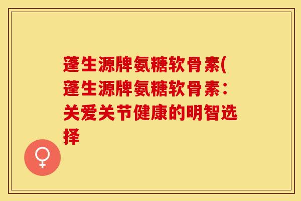 蓬生源牌氨糖软骨素(蓬生源牌氨糖软骨素：关爱关节健康的明智选择