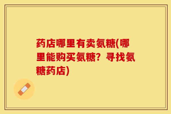 药店哪里有卖氨糖(哪里能购买氨糖？寻找氨糖药店)