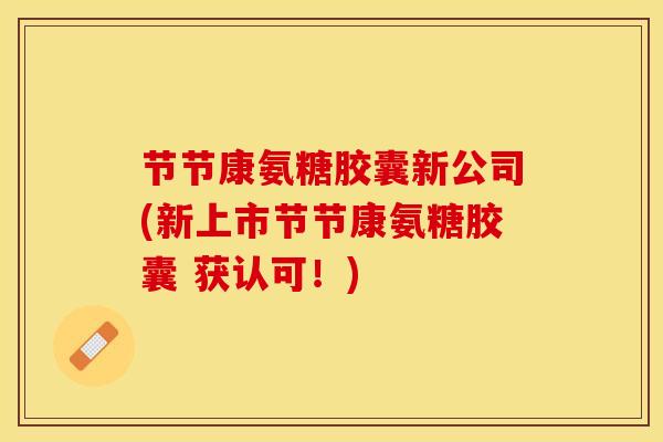 节节康氨糖胶囊新公司(新上市节节康氨糖胶囊 获认可！)