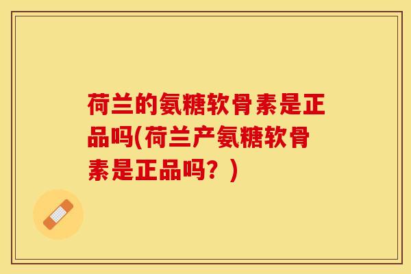 荷兰的氨糖软骨素是正品吗(荷兰产氨糖软骨素是正品吗？)