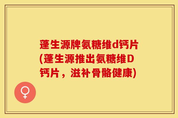 蓬生源牌氨糖维d钙片(蓬生源推出氨糖维D钙片，滋补骨骼健康)