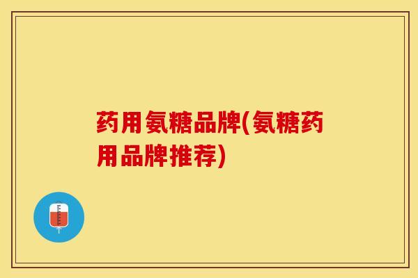 药用氨糖品牌(氨糖药用品牌推荐)