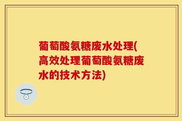 葡萄酸氨糖废水处理(高效处理葡萄酸氨糖废水的技术方法)