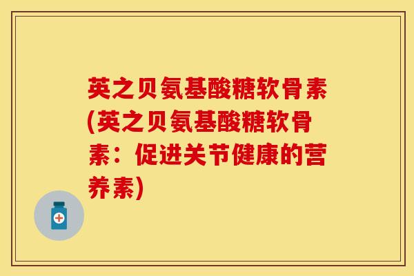 英之贝氨基酸糖软骨素(英之贝氨基酸糖软骨素：促进关节健康的营养素)