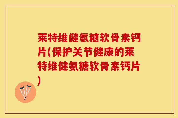 莱特维健氨糖软骨素钙片(保护关节健康的莱特维健氨糖软骨素钙片)