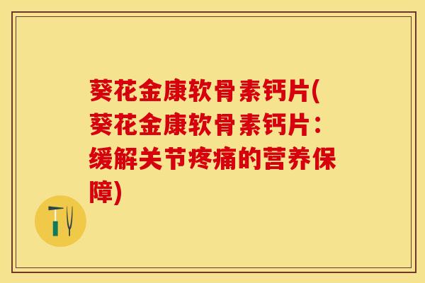 葵花金康软骨素钙片(葵花金康软骨素钙片：缓解关节疼痛的营养保障)