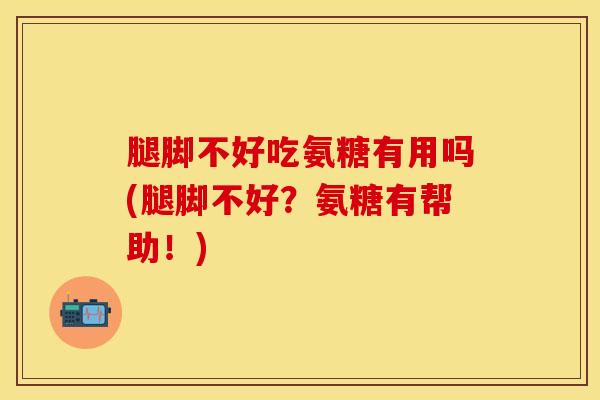 腿脚不好吃氨糖有用吗(腿脚不好？氨糖有帮助！)
