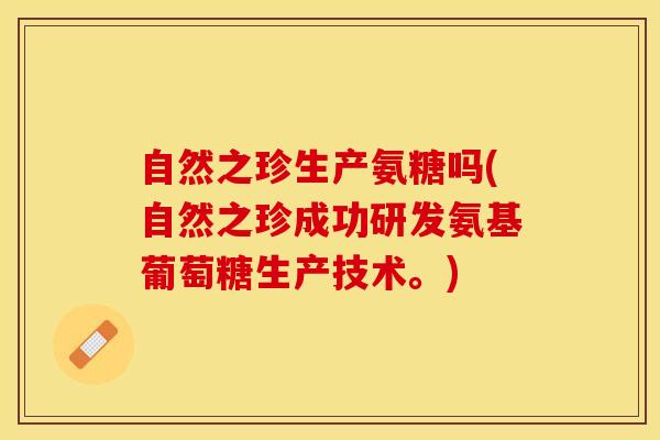 自然之珍生产氨糖吗(自然之珍成功研发氨基葡萄糖生产技术。)