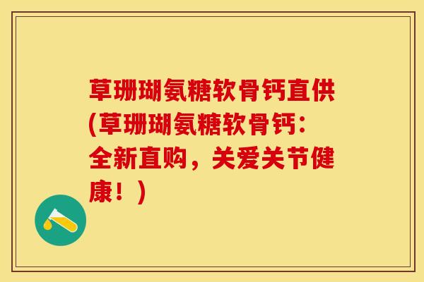 草珊瑚氨糖软骨钙直供(草珊瑚氨糖软骨钙：全新直购，关爱关节健康！)-第1张图片-关节保镖