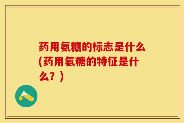 药用氨糖的标志是什么(药用氨糖的特征是什么？)