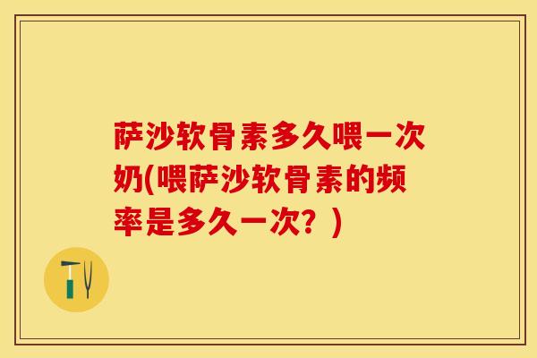 萨沙软骨素多久喂一次奶(喂萨沙软骨素的频率是多久一次？)