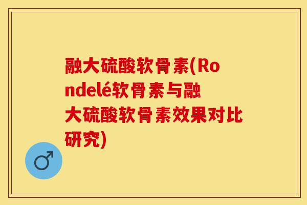 融大硫酸软骨素(Rondelé软骨素与融大硫酸软骨素效果对比研究)