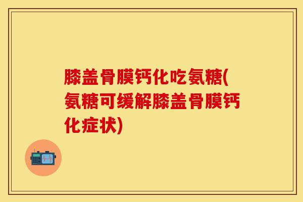 膝盖骨膜钙化吃氨糖(氨糖可缓解膝盖骨膜钙化症状)