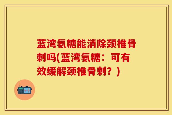 蓝湾氨糖能消除颈椎骨刺吗(蓝湾氨糖：可有效缓解颈椎骨刺？)