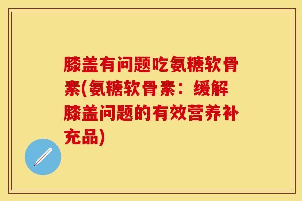 膝盖有问题吃氨糖软骨素(氨糖软骨素：缓解膝盖问题的有效营养补充品)