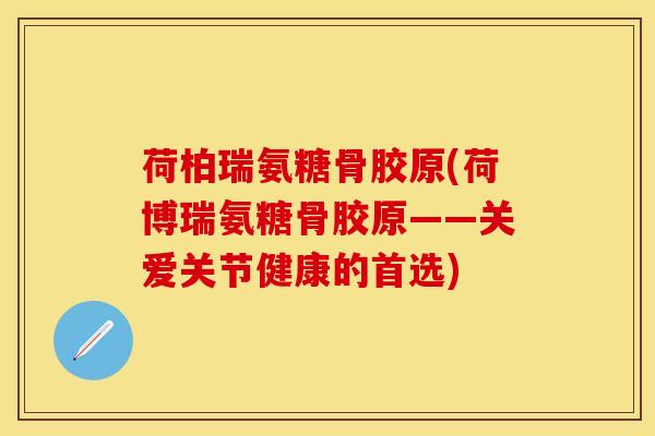 荷柏瑞氨糖骨胶原(荷博瑞氨糖骨胶原——关爱关节健康的首选)