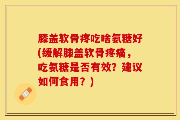 膝盖软骨疼吃啥氨糖好(缓解膝盖软骨疼痛，吃氨糖是否有效？建议如何食用？)