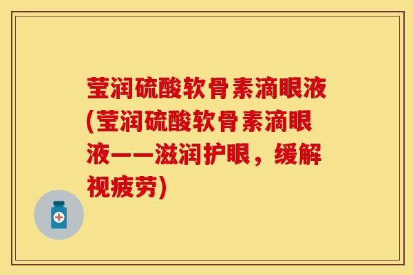 莹润硫酸软骨素滴眼液(莹润硫酸软骨素滴眼液——滋润护眼，缓解视疲劳)