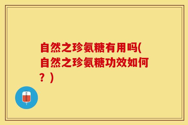 自然之珍氨糖有用吗(自然之珍氨糖功效如何？)