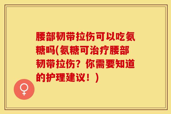 腰部韧带拉伤可以吃氨糖吗(氨糖可治疗腰部韧带拉伤？你需要知道的护理建议！)