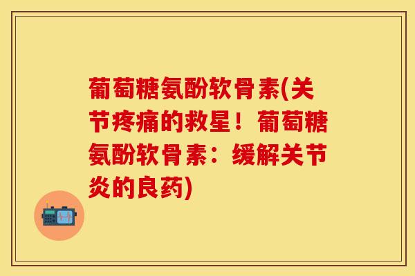 葡萄糖氨酚软骨素(关节疼痛的救星！葡萄糖氨酚软骨素：缓解关节炎的良药)