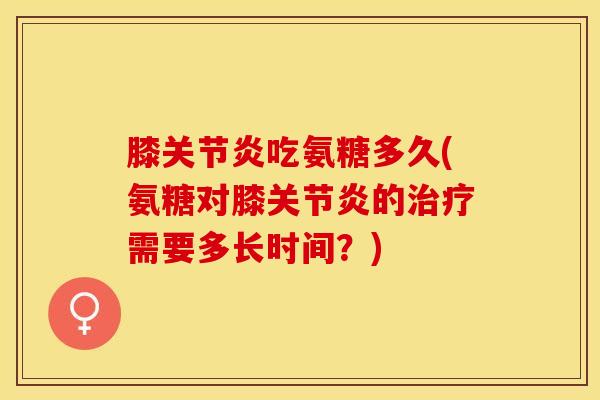 膝关节炎吃氨糖多久(氨糖对膝关节炎的治疗需要多长时间？)