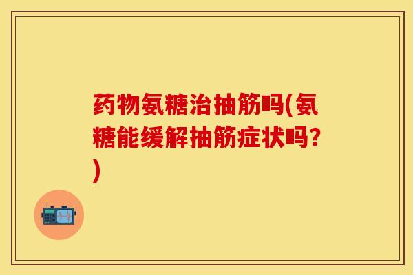 药物氨糖治抽筋吗(氨糖能缓解抽筋症状吗？)