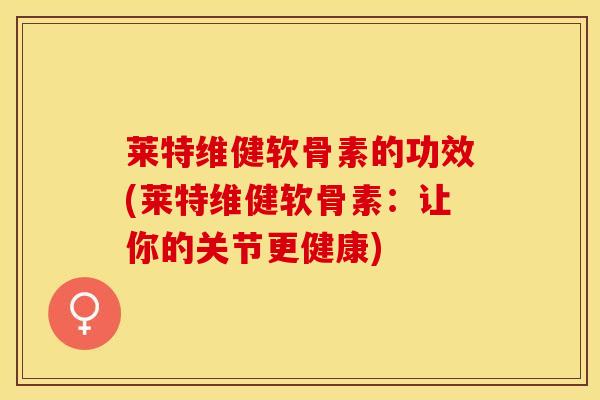 莱特维健软骨素的功效(莱特维健软骨素：让你的关节更健康)