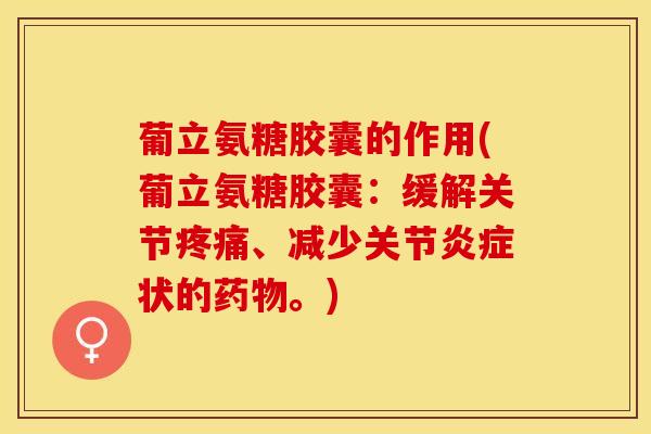 葡立氨糖胶囊的作用(葡立氨糖胶囊：缓解关节疼痛、减少关节炎症状的药物。)