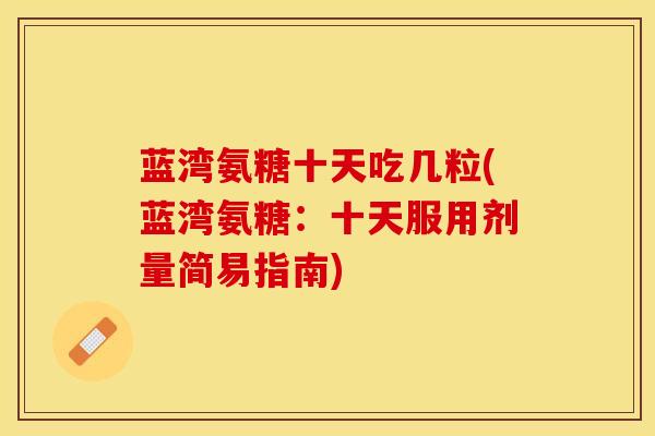 蓝湾氨糖十天吃几粒(蓝湾氨糖：十天服用剂量简易指南)