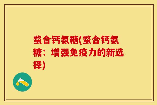 蝥合钙氨糖(蝥合钙氨糖：增强免疫力的新选择)