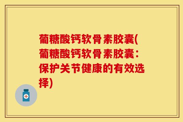 葡糖酸钙软骨素胶囊(葡糖酸钙软骨素胶囊：保护关节健康的有效选择)