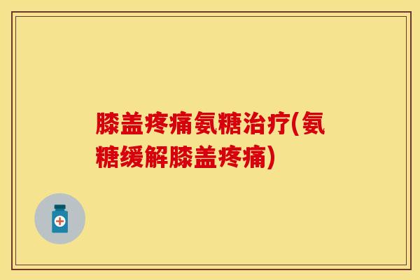 膝盖疼痛氨糖治疗(氨糖缓解膝盖疼痛)