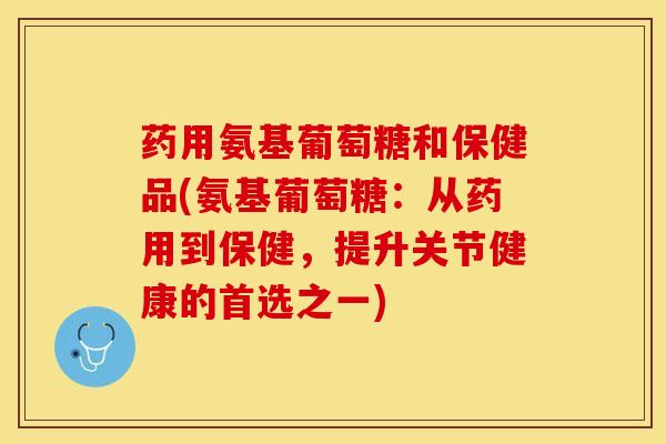 药用氨基葡萄糖和保健品(氨基葡萄糖：从药用到保健，提升关节健康的首选之一)