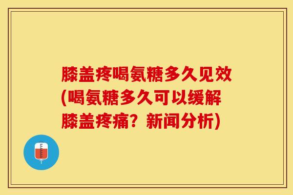 膝盖疼喝氨糖多久见效(喝氨糖多久可以缓解膝盖疼痛？新闻分析)