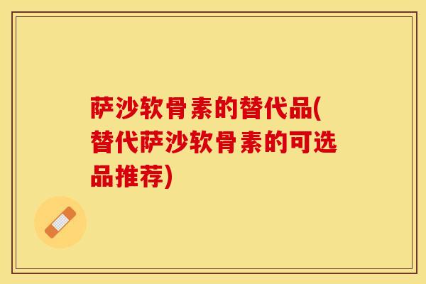 萨沙软骨素的替代品(替代萨沙软骨素的可选品推荐)