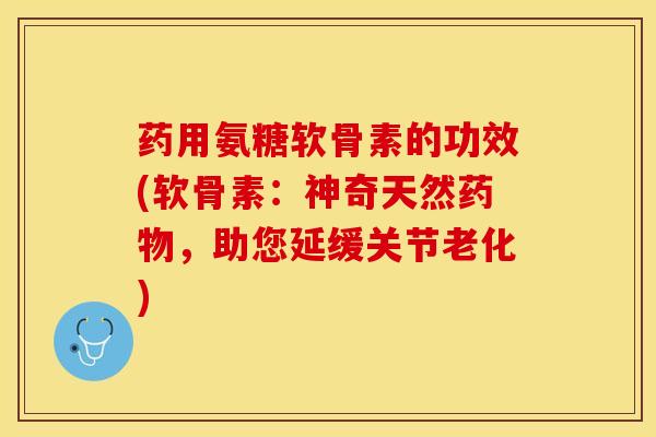 药用氨糖软骨素的功效(软骨素：神奇天然药物，助您延缓关节老化)