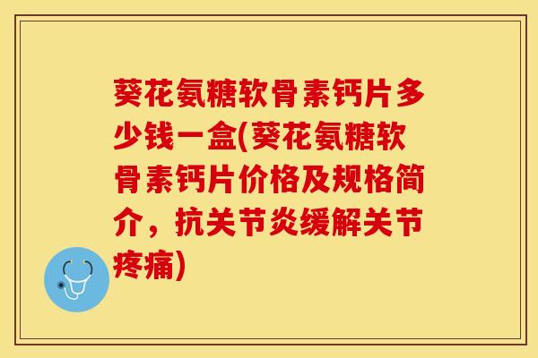 葵花氨糖软骨素钙片多少钱一盒(葵花氨糖软骨素钙片价格及规格简介，抗关节炎缓解关节疼痛)