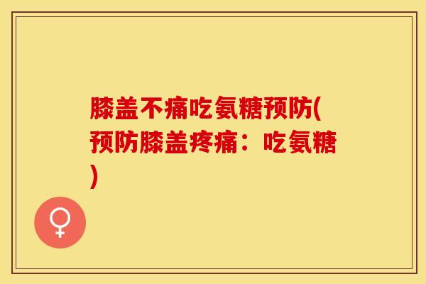 膝盖不痛吃氨糖预防(预防膝盖疼痛：吃氨糖)
