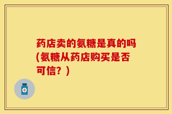 药店卖的氨糖是真的吗(氨糖从药店购买是否可信？)